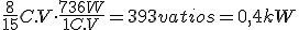 Expresión empleada para la transformación de caballos de vapor en vatios, teniendo en cuenta la equivalencia entre ambas unidades. Se multiplican ocho quinceavos caballos de vapor por 736 vatios entre un caballo de vapor  que operando es igual a 393 vatios, que es igual a  0,4 kilovatios.
