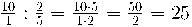 \frac{10}{1} : \frac{2}{5} = \frac{10\cdot 5}{1 \cdot 2} = \frac{50}{2} = 25