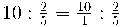 10 : \frac{2}{5} = \frac{10}{1} : \frac{2}{5}