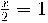  \frac{x}{2} =1 