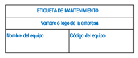 Etiqueta de mantenimiento. Ejemplo de una etiqueta de mantenimiento. En la etiqueta se indica: etiqueta de mantenimiento como título y hay un a fila para poner el nombre o logo de la empresa y dos columnas para la identificación del equipo del que se trate.